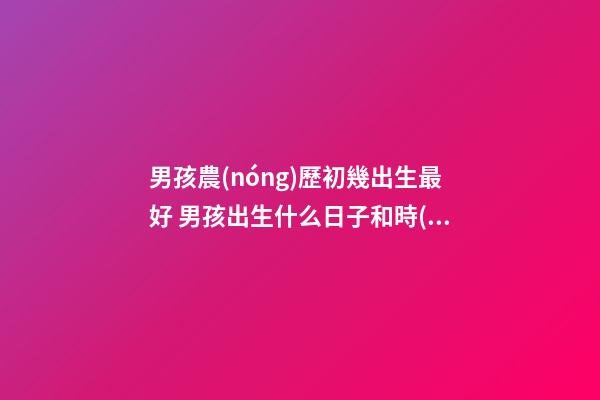 男孩農(nóng)歷初幾出生最好 男孩出生什么日子和時(shí)辰最好-第1張-觀點(diǎn)-玄機(jī)派